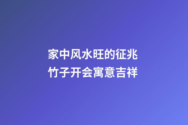 家中风水旺的征兆 竹子开会寓意吉祥